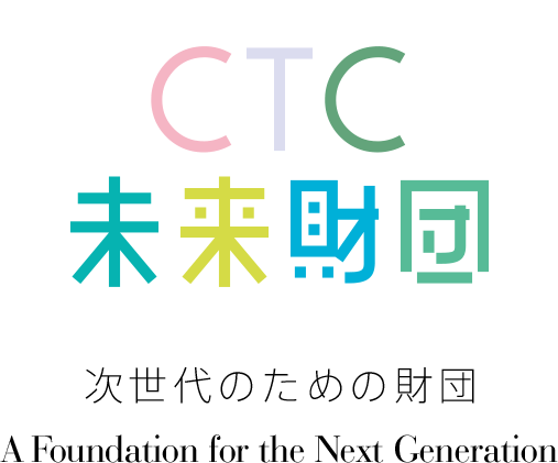 CTC 未来財団 次世代のための財団 A Foundation for the Next Generation CTC未来財団は、『次世代を支える児童・青少年の育成』を目的に設立いたしました。
